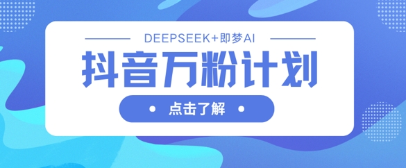 抖音万粉计划，利用DeepSeek+即梦AI生成视频，快速涨到万粉-非凡网-资源网-最新项目分享网站
