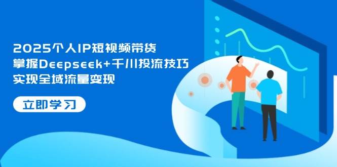2025个人IP短视频带货，掌握Deepseek+千川投流技巧，实现全域流量变现-非凡网-资源网-最新项目分享网站