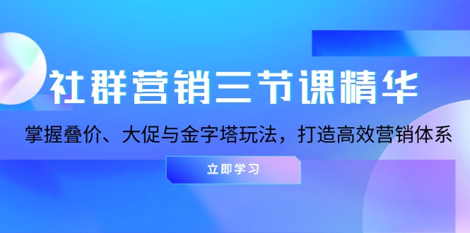 社群营销三节课精华：掌握叠价、大促与金字塔玩法，打造高效营销体系-非凡网-资源网-最新项目分享网站
