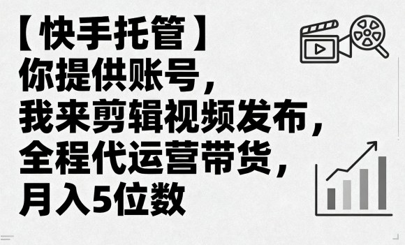 【快手托管】你提供账号，我来剪辑视频发布，全程代运营带货，月入5位数【揭秘】-非凡网-资源网-最新项目分享网站