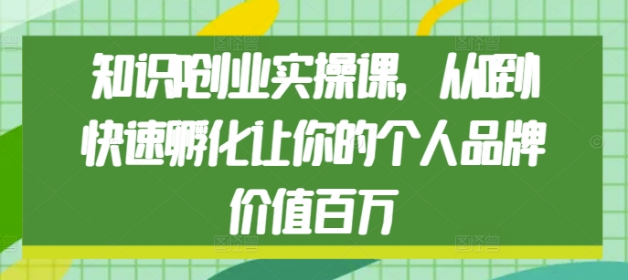 知识IP创业实操课，从0到1快速孵化让你的个人品牌价值百万-非凡网-资源网-最新项目分享网站