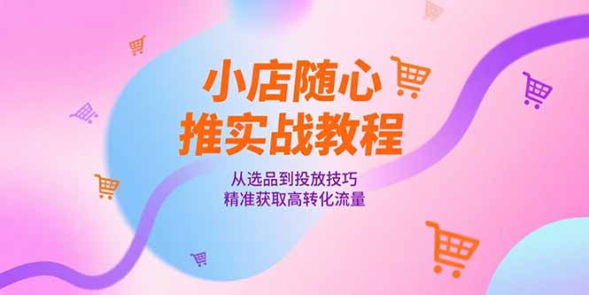 小店随心推实战教程，从选品到投放技巧，精准获取高转化流量-非凡网-资源网-最新项目分享网站