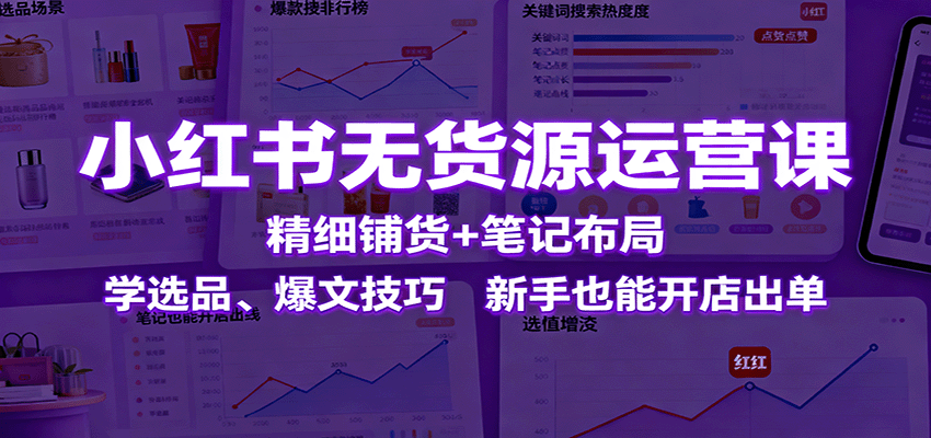 小红书无货源运营课：精细铺货+笔记布局，学选品、爆文技巧，新手也能开店出单-非凡网-资源网-最新项目分享网站