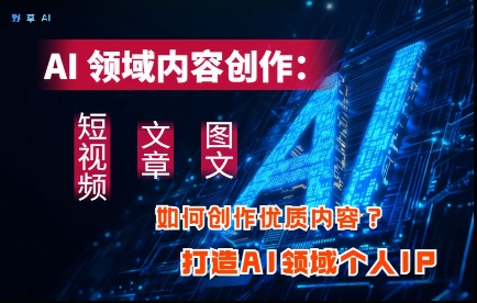 AI领域内容创作：高效创作短视频、文章、图文三大板块内容，打造AI领域个人IP-非凡网-资源网-最新项目分享网站