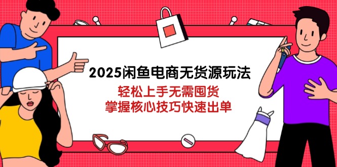 2025闲鱼电商无货源玩法：轻松上手无需囤货，掌握核心技巧快速出单-非凡网-资源网-最新项目分享网站