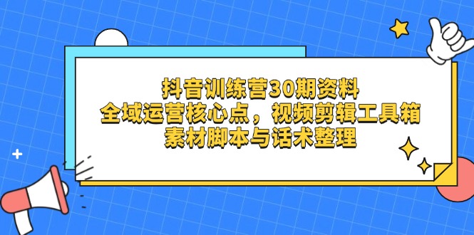 抖音训练营30期资料，全域运营核心点，视频剪辑工具箱 素材脚本与话术整理-非凡网-资源网-最新项目分享网站
