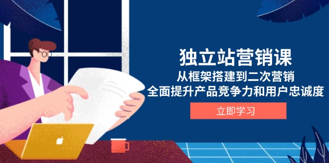 独立站营销课，从框架搭建到二次营销，全面提升产品竞争力和用户忠诚度-非凡网-资源网-最新项目分享网站