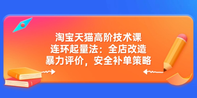 淘宝天猫高阶技术课：连环起量法：全店改造，暴力评价，安全补单策略-非凡网-资源网-最新项目分享网站